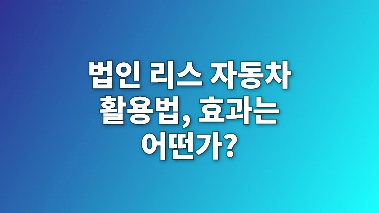 법인 리스 자동차 활용법, 효과는 어떤가?